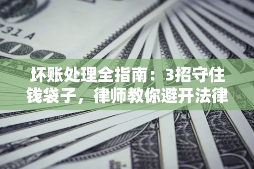 武汉坏账处理全指南：3招守住钱袋子，律师教你避开法律雷区