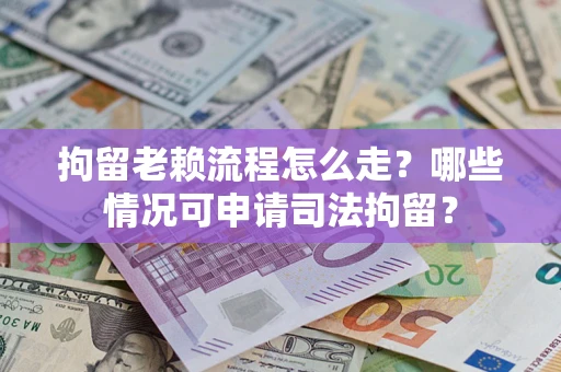 武汉拘留老赖流程怎么走?哪些情况可申请司法拘留? 武汉拘留老赖流程怎么走?哪些情况可申请司法拘留?