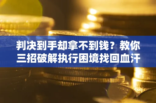 武汉判决到手却拿不到钱？教你三招破解执行困境找回血汗钱