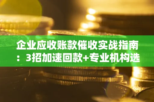 武汉企业应收账款催收实战指南：3招加速回款+专业机构选择避坑