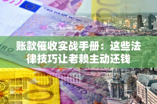 武汉账款催收实战手册：这些法律技巧让老赖主动还钱