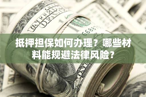 武汉抵押担保如何办理？哪些材料能规避法律风险？