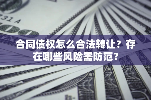 武汉合同债权怎么合法转让？存在哪些风险需防范？