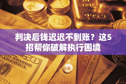 武汉判决后钱迟迟不到账？这5招帮你破解执行困境