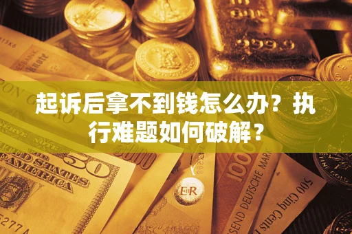 武汉起诉后拿不到钱怎么办?执行难题如何破解? 武汉起诉后拿不到钱怎么办?执行难题如何破解?