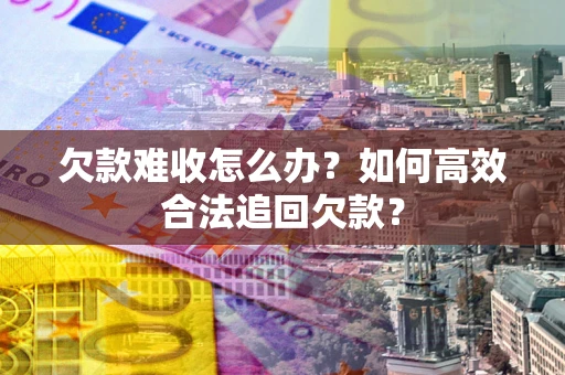 武汉欠款难收怎么办？如何高效合法追回欠款？