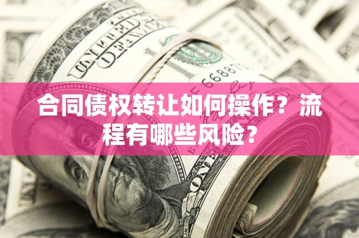 武汉合同债权转让如何操作？流程有哪些风险？
