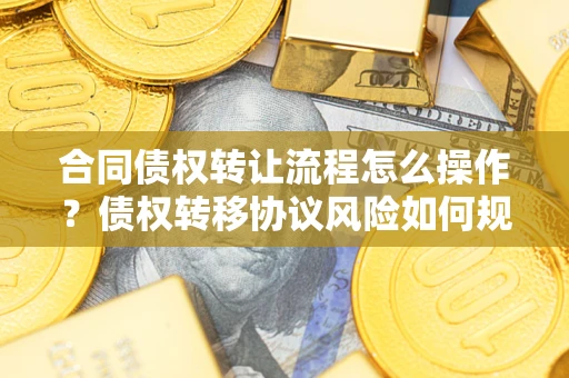 武汉合同债权转让流程怎么操作？债权转移协议风险如何规避？