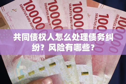 武汉共同债权人怎么处理债务纠纷？风险有哪些？