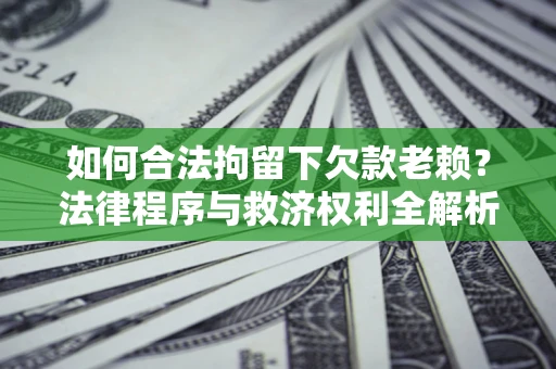 武汉如何合法拘留下欠款老赖？法律程序与救济权利全解析