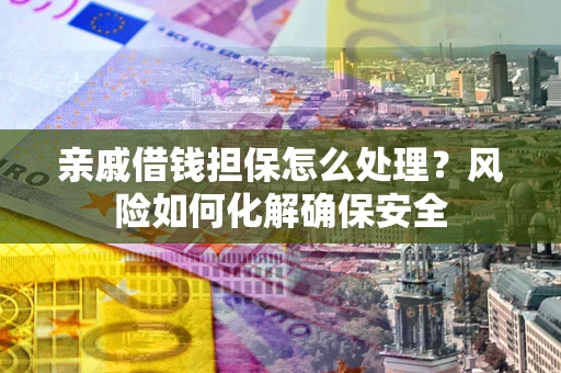 武汉亲戚借钱担保怎么处理？风险如何化解确保安全