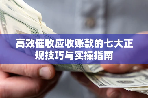 武汉高效催收应收账款的七大正规技巧与实操指南