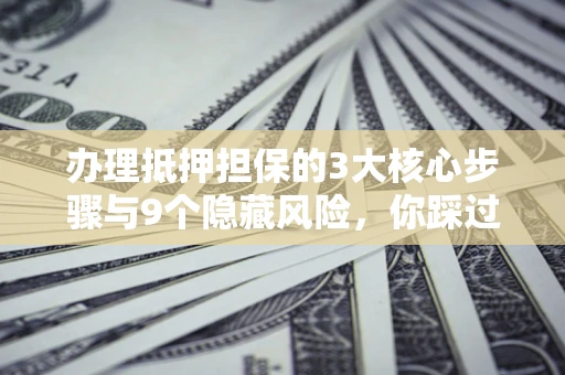 武汉办理抵押担保的3大核心步骤与9个隐藏风险，你踩过哪个坑？
