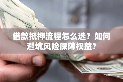 武汉借款抵押流程怎么选？如何避坑风险保障权益？