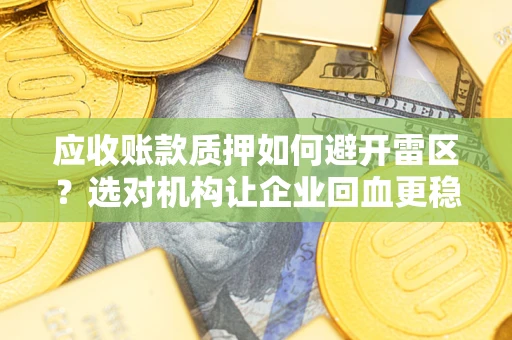 武汉应收账款质押如何避开雷区？选对机构让企业回血更稳