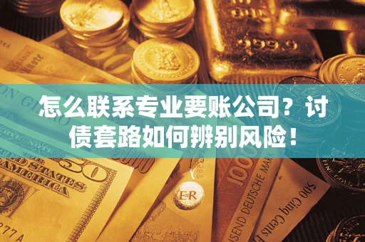 武汉怎么联系专业要账公司？讨债套路如何辨别风险！