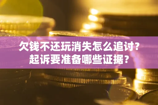武汉欠钱不还玩消失怎么追讨？起诉要准备哪些证据？