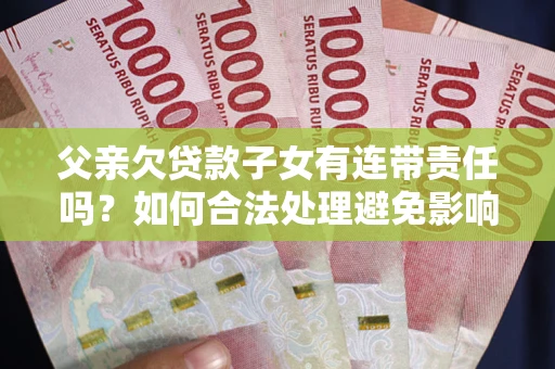 武汉父亲欠贷款子女有连带责任吗？如何合法处理避免影响？