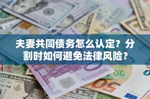 武汉夫妻共同债务怎么认定？分割时如何避免法律风险？
