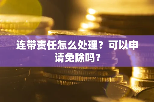 武汉连带责任怎么处理？可以申请免除吗？