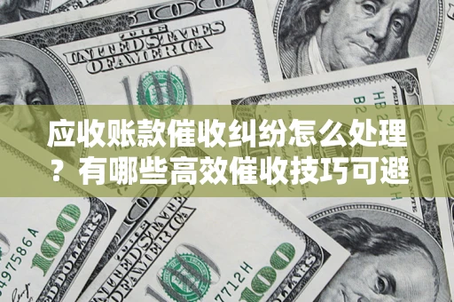 武汉应收账款催收纠纷怎么处理？有哪些高效催收技巧可避免坏账？