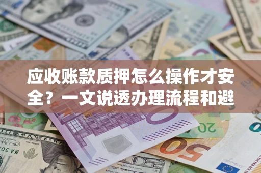 武汉应收账款质押怎么操作才安全？一文说透办理流程和避险绝招
